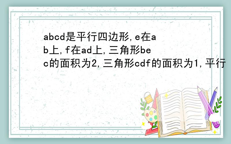 abcd是平行四边形,e在ab上,f在ad上,三角形bec的面积为2,三角形cdf的面积为1,平行