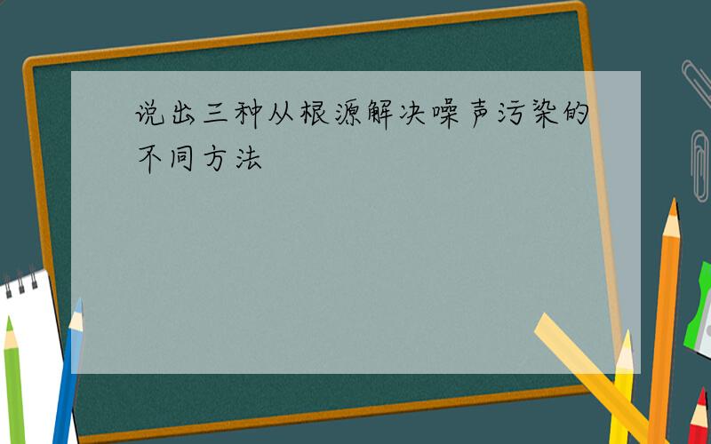 说出三种从根源解决噪声污染的不同方法