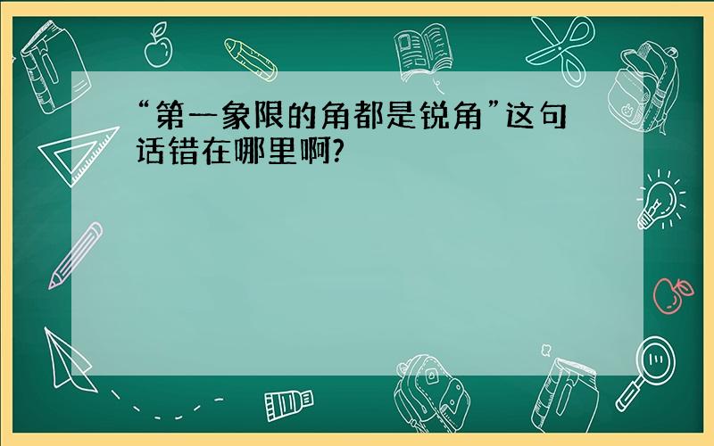 “第一象限的角都是锐角”这句话错在哪里啊?