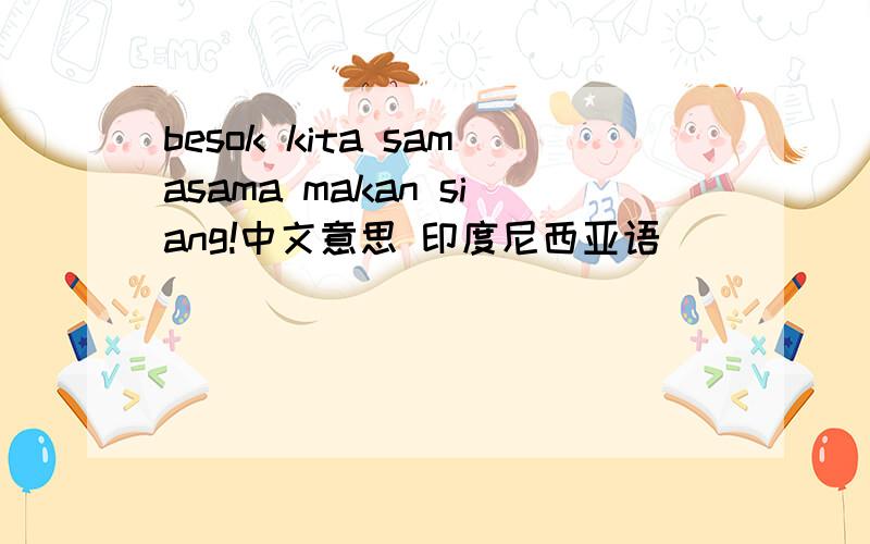 besok kita samasama makan siang!中文意思 印度尼西亚语