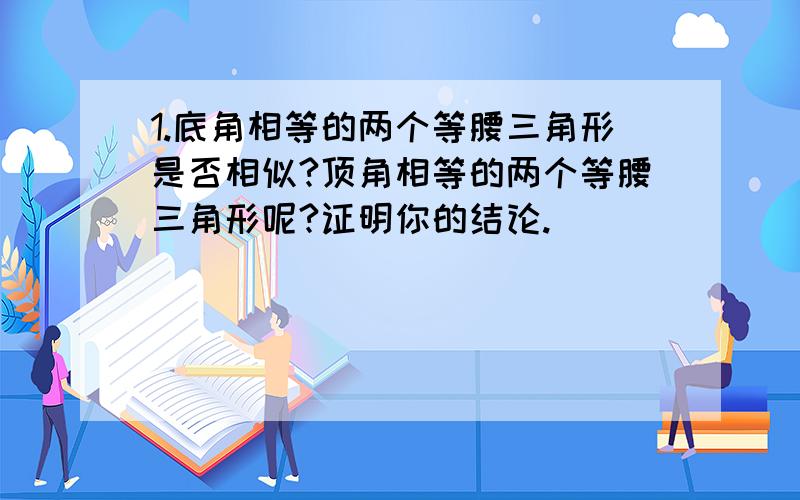 1.底角相等的两个等腰三角形是否相似?顶角相等的两个等腰三角形呢?证明你的结论.