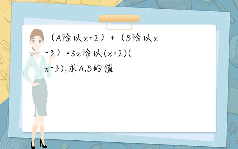 （A除以x+2）+（B除以x-3）=5x除以(x+2)(x-3),求A,B的值