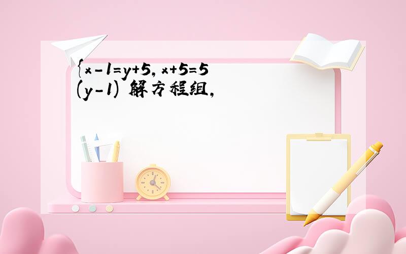 {x-1=y+5,x+5=5(y-1) 解方程组,