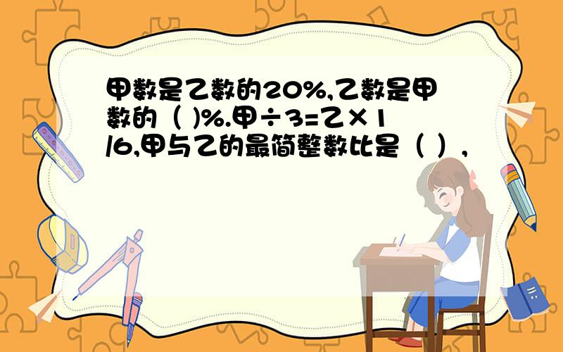 甲数是乙数的20%,乙数是甲数的（ )%.甲÷3=乙×1/6,甲与乙的最简整数比是（ ）,