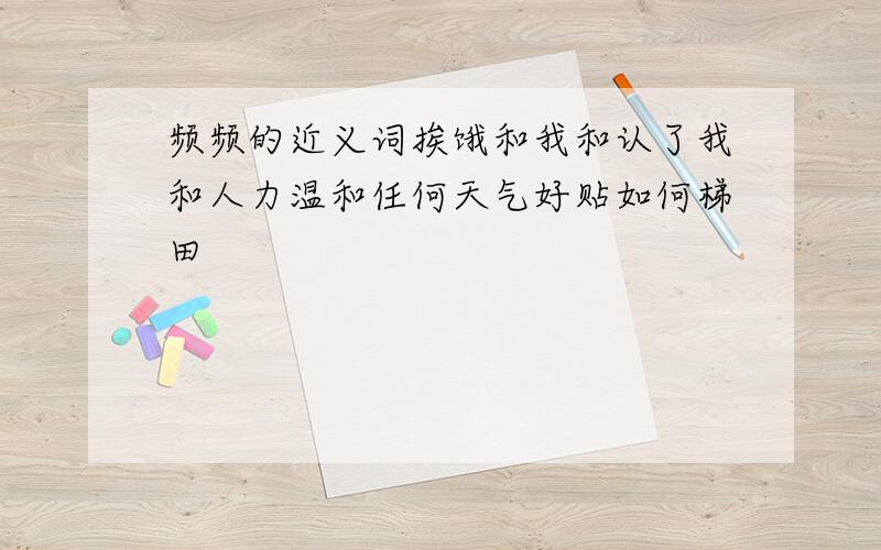 频频的近义词挨饿和我和认了我和人力温和任何天气好贴如何梯田