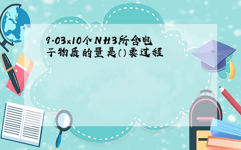 9.03×10个NH3所含电子物质的量是（）要过程