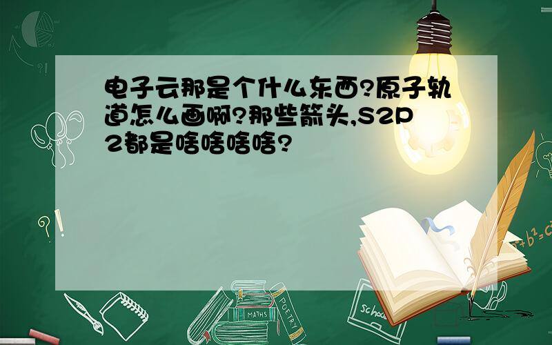 电子云那是个什么东西?原子轨道怎么画啊?那些箭头,S2P2都是啥啥啥啥?