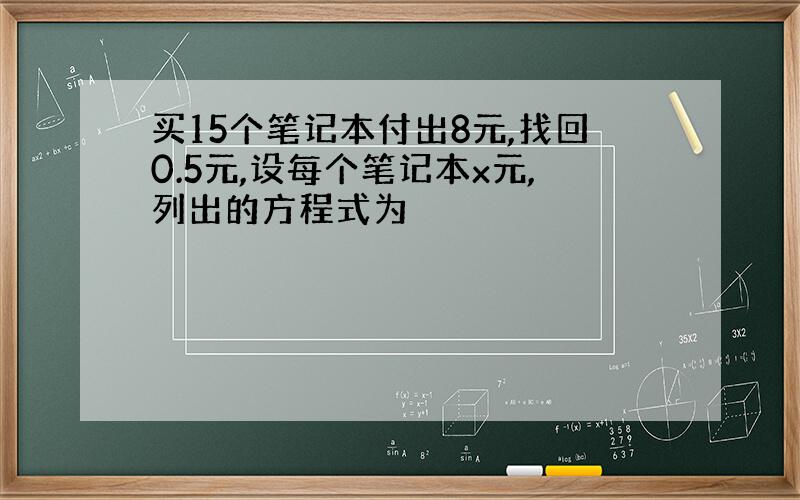 买15个笔记本付出8元,找回0.5元,设每个笔记本x元,列出的方程式为