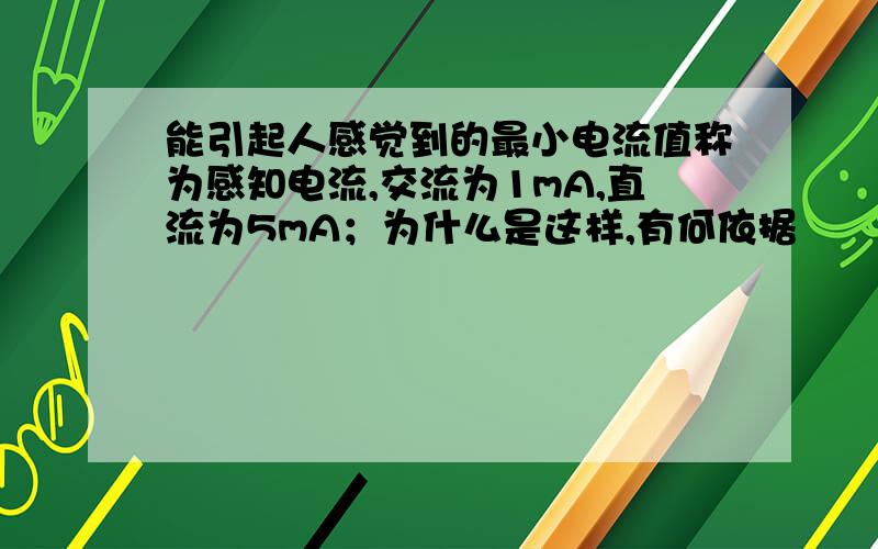 能引起人感觉到的最小电流值称为感知电流,交流为1mA,直流为5mA；为什么是这样,有何依据