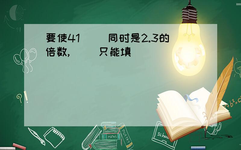 要使41( )同时是2.3的倍数,( )只能填