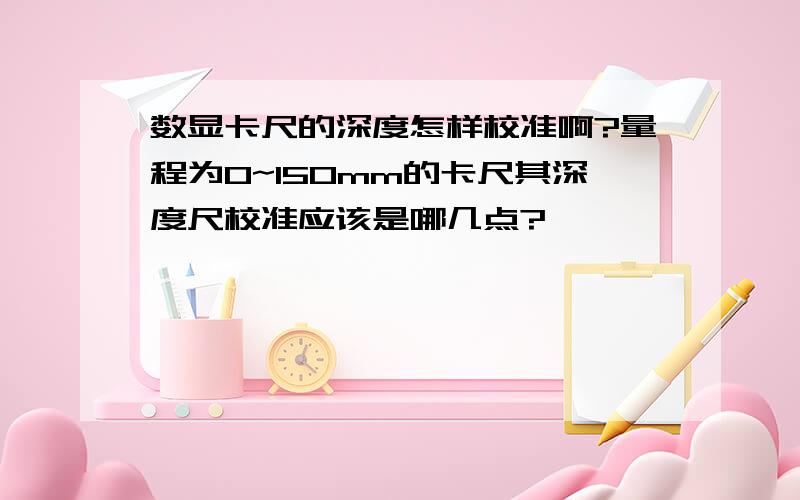 数显卡尺的深度怎样校准啊?量程为0~150mm的卡尺其深度尺校准应该是哪几点?