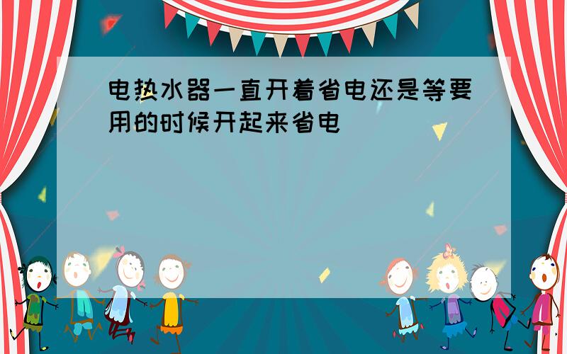 电热水器一直开着省电还是等要用的时候开起来省电