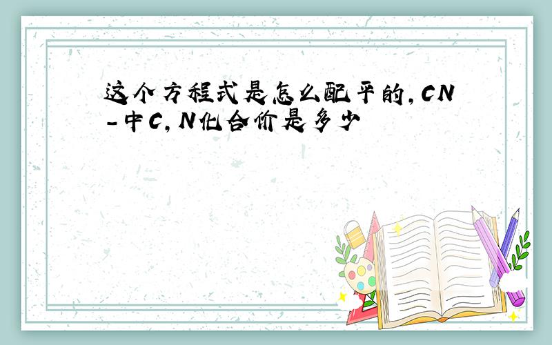 这个方程式是怎么配平的,CN-中C,N化合价是多少