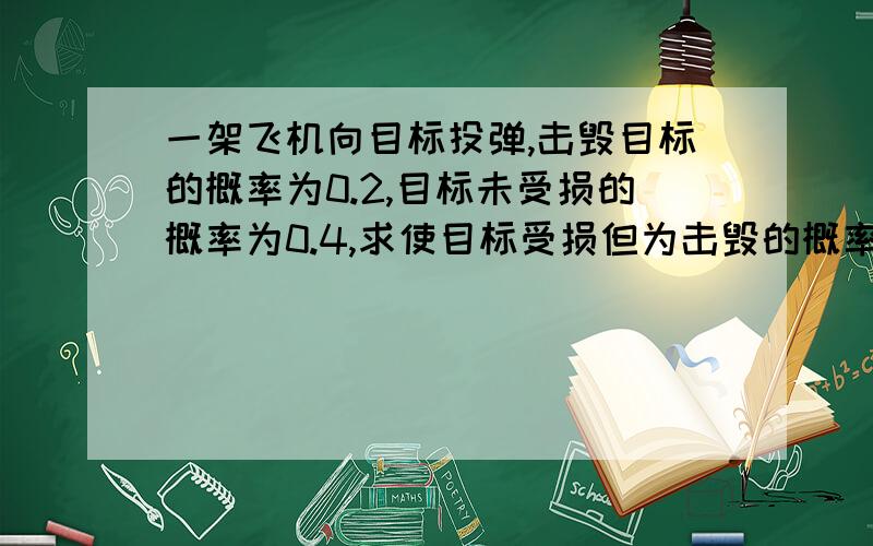 一架飞机向目标投弹,击毁目标的概率为0.2,目标未受损的概率为0.4,求使目标受损但为击毁的概率