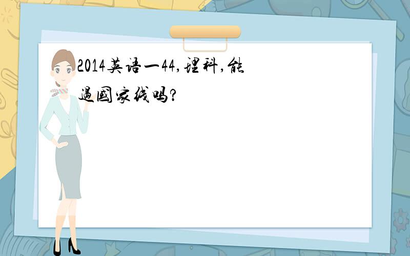 2014英语一44,理科,能过国家线吗?