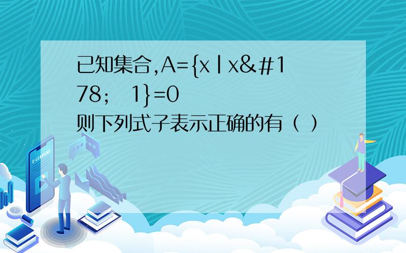 已知集合,A={x|x²−1}=0则下列式子表示正确的有（ ）