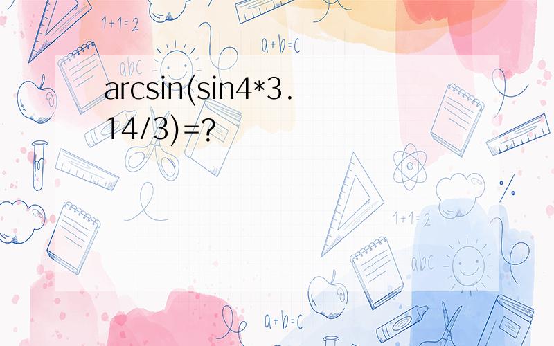 arcsin(sin4*3.14/3)=?