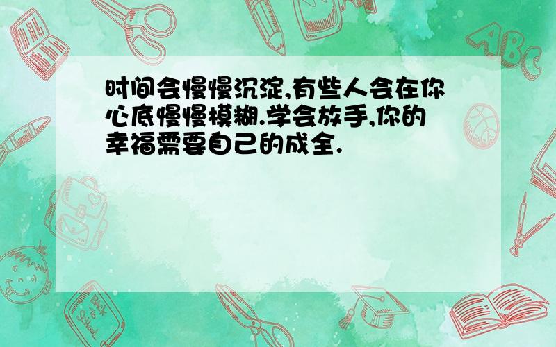 时间会慢慢沉淀,有些人会在你心底慢慢模糊.学会放手,你的幸福需要自己的成全.