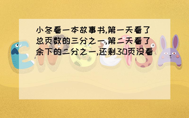 小冬看一本故事书,第一天看了总页数的三分之一,第二天看了余下的二分之一,还剩30页没看