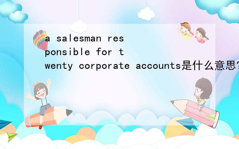 a salesman responsible for twenty corporate accounts是什么意思?翻译