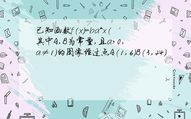 已知函数f(x)=ba^x(其中A,B为常量,且a>0,a≠1）的图像经过点A(1,6)B(3,24)