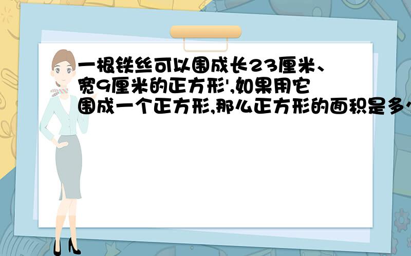 一根铁丝可以围成长23厘米、宽9厘米的正方形',如果用它围成一个正方形,那么正方形的面积是多少平方厘米?