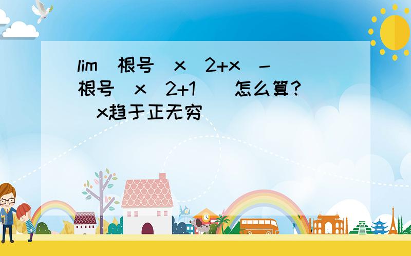 lim(根号（x^2+x)-根号（x^2+1))怎么算?（x趋于正无穷）