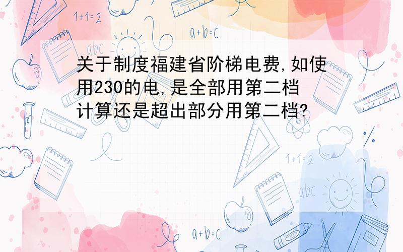 关于制度福建省阶梯电费,如使用230的电,是全部用第二档计算还是超出部分用第二档?