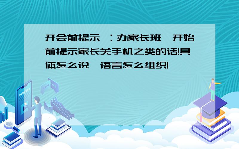 开会前提示 ：办家长班,开始前提示家长关手机之类的话!具体怎么说,语言怎么组织!