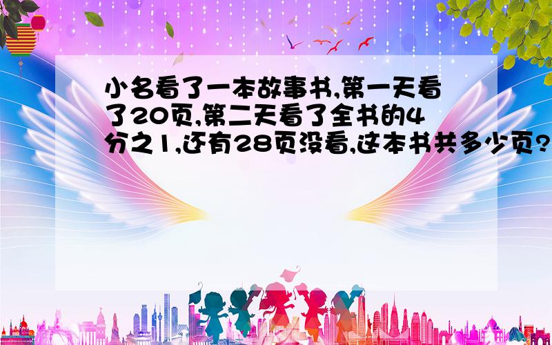 小名看了一本故事书,第一天看了20页,第二天看了全书的4分之1,还有28页没看,这本书共多少页?