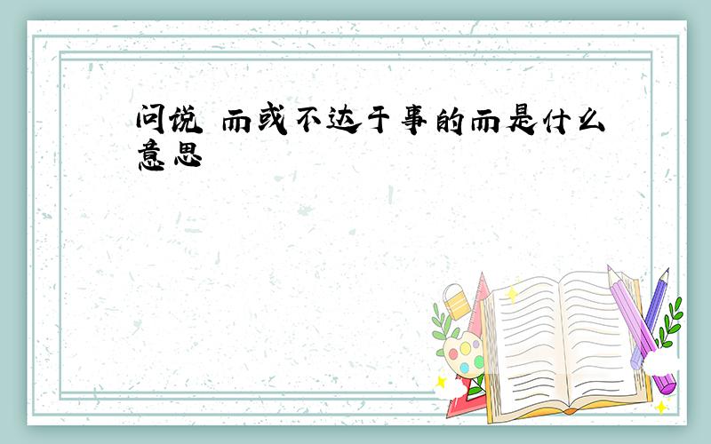 问说 而或不达于事的而是什么意思