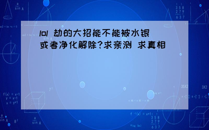 lol 劫的大招能不能被水银或者净化解除?求亲测 求真相