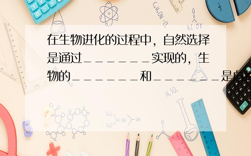 在生物进化的过程中，自然选择是通过______实现的，生物的______和______是自然选择的结果．______作用