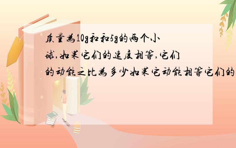 质量为10g和和5g的两个小球,如果它们的速度相等,它们的动能之比为多少如果它动能相等它们的速度之比多少