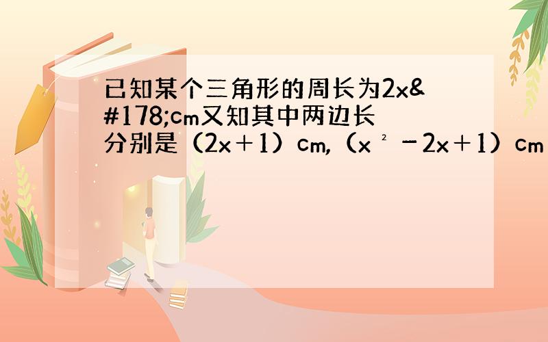 已知某个三角形的周长为2x²cm又知其中两边长分别是（2x＋1）cm,（x²－2x＋1）cm