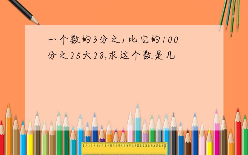 一个数的3分之1比它的100分之25大28,求这个数是几