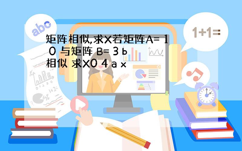 矩阵相似,求X若矩阵A= 1 0 与矩阵 B= 3 b 相似 求X0 4 a x