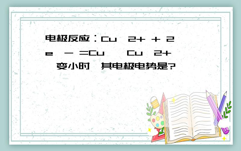 电极反应：Cu^2+ + 2e^- =Cu,〔Cu^2+〕变小时,其电极电势是?