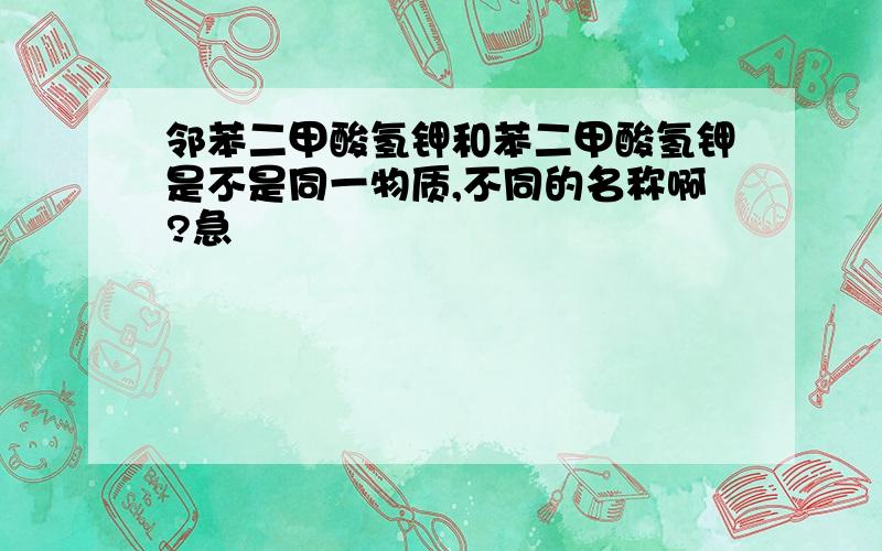 邻苯二甲酸氢钾和苯二甲酸氢钾是不是同一物质,不同的名称啊?急