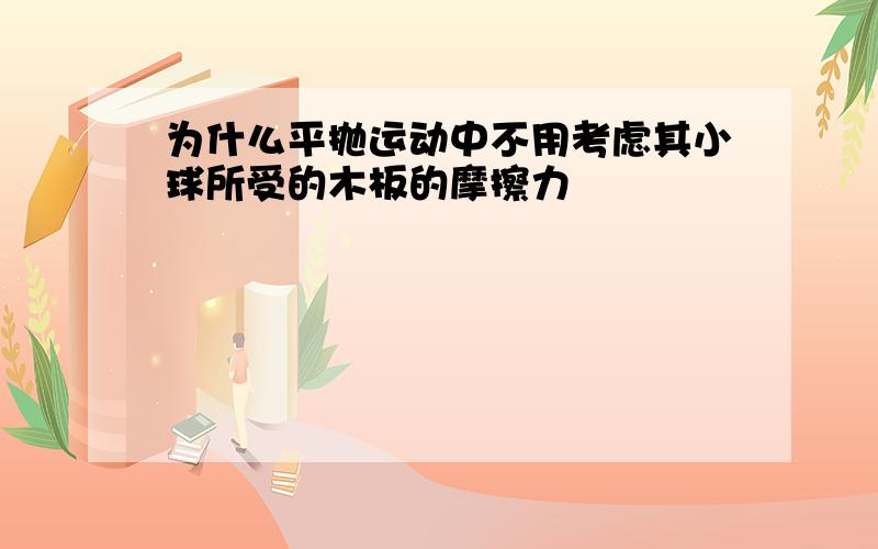 为什么平抛运动中不用考虑其小球所受的木板的摩擦力