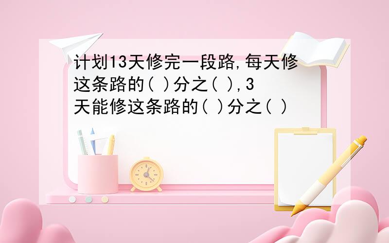 计划13天修完一段路,每天修这条路的( )分之( ),3天能修这条路的( )分之( )