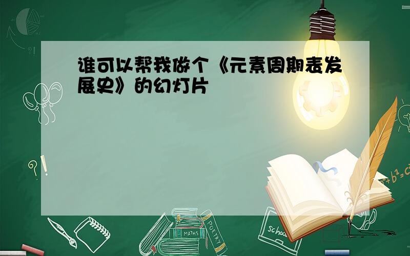 谁可以帮我做个《元素周期表发展史》的幻灯片