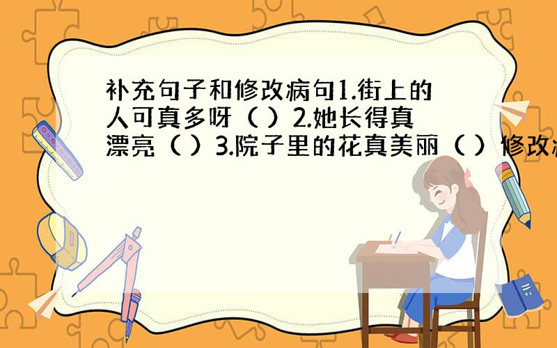 补充句子和修改病句1.街上的人可真多呀（ ）2.她长得真漂亮（ ）3.院子里的花真美丽（ ）修改病句：玲玲和兰兰商定,明