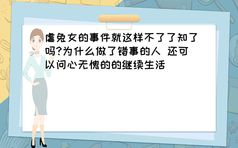 虐兔女的事件就这样不了了知了吗?为什么做了错事的人 还可以问心无愧的的继续生活