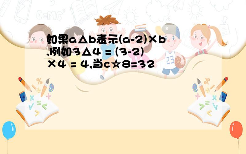 如果a△b表示(a-2)×b,例如3△4 = (3-2)×4 = 4,当c☆8=32