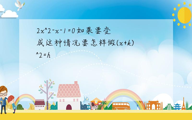 2x^2-x-1=0如果要变成这种情况要怎样做(x+k)^2=h