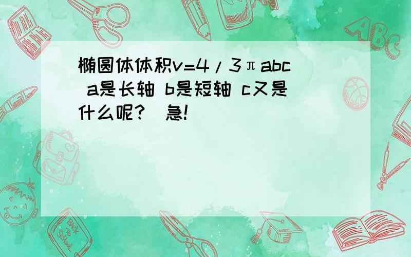 椭圆体体积v=4/3πabc a是长轴 b是短轴 c又是什么呢?（急!）