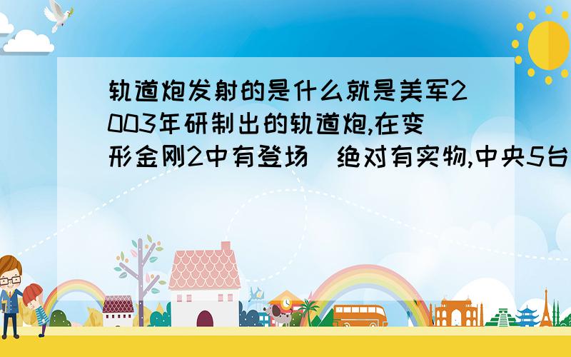 轨道炮发射的是什么就是美军2003年研制出的轨道炮,在变形金刚2中有登场（绝对有实物,中央5台晚上的军情连连看的专家说过