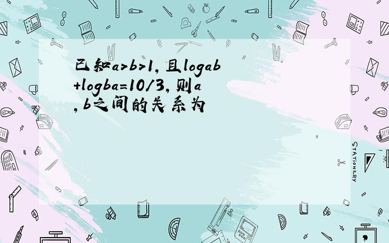 已知a>b>1,且logab+logba=10/3,则a,b之间的关系为