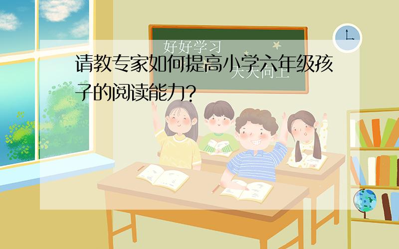 请教专家如何提高小学六年级孩子的阅读能力?